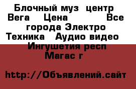 Блочный муз. центр “Вега“ › Цена ­ 8 999 - Все города Электро-Техника » Аудио-видео   . Ингушетия респ.,Магас г.